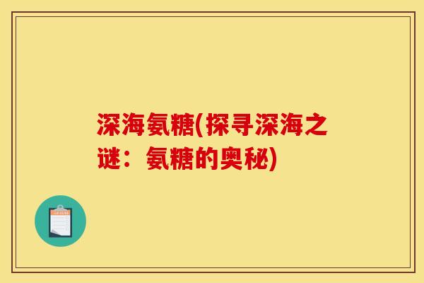 深海氨糖(探寻深海之谜：氨糖的奥秘)