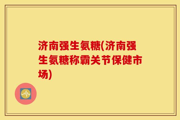 济南强生氨糖(济南强生氨糖称霸关节保健市场) 济南强生氨糖(济南强生氨糖称霸关节保健市场)