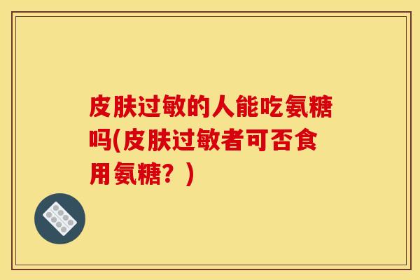皮肤过敏的人能吃氨糖吗(皮肤过敏者可否食用氨糖？)