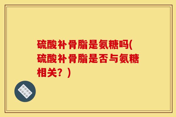 硫酸补骨脂是氨糖吗(硫酸补骨脂是否与氨糖相关？)