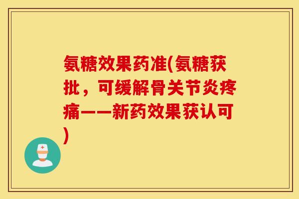 氨糖效果药准(氨糖获批，可缓解骨关节炎疼痛——新药效果获认可)