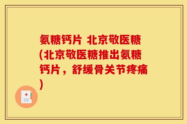 氨糖钙片 北京敬医糖(北京敬医糖推出氨糖钙片，舒缓骨关节疼痛)