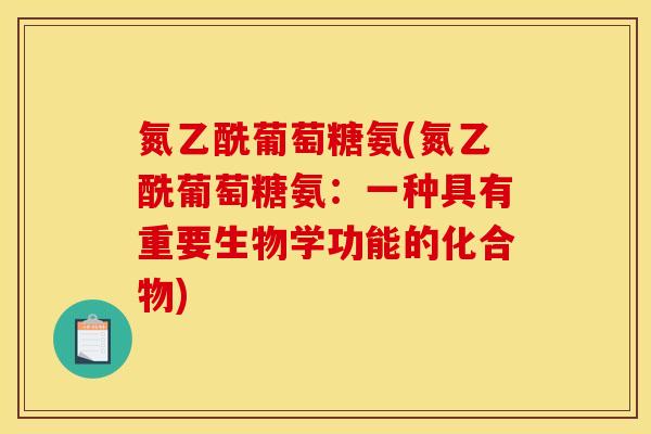 氮乙酰葡萄糖氨(氮乙酰葡萄糖氨：一种具有重要生物学功能的化合物)