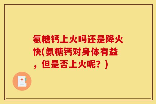 氨糖钙上火吗还是降火快(氨糖钙对身体有益，但是否上火呢？)