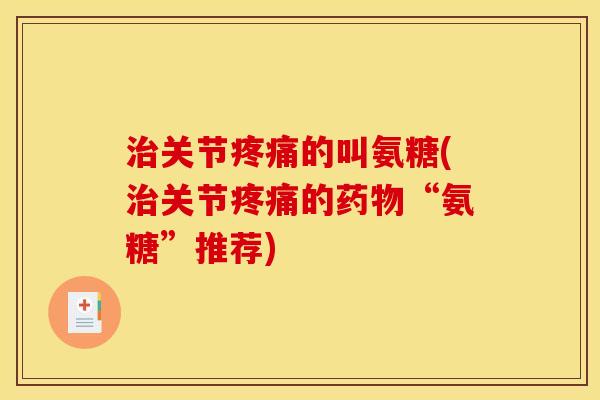 治关节疼痛的叫氨糖(治关节疼痛的药物“氨糖”推荐)