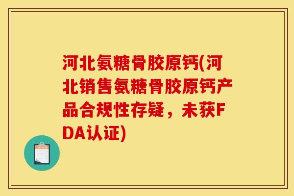 河北氨糖骨胶原钙(河北销售氨糖骨胶原钙产品合规性存疑，未获FDA认证)