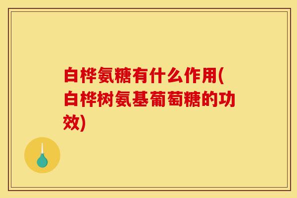 白桦氨糖有什么作用(白桦树氨基葡萄糖的功效)