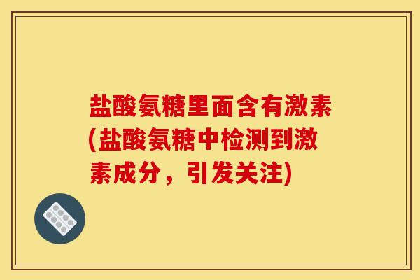 盐酸氨糖里面含有激素(盐酸氨糖中检测到激素成分,引发关注) 盐酸氨糖里面含有激素(盐酸氨糖中检测到激素成分,引发关注)