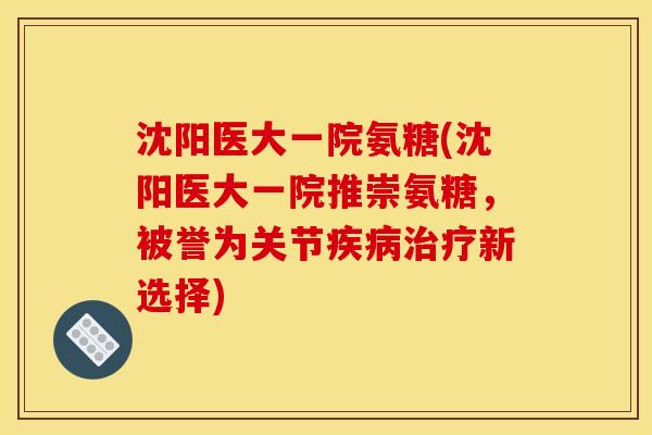 沈阳医大一院氨糖(沈阳医大一院推崇氨糖，被誉为关节疾病治疗新选择)