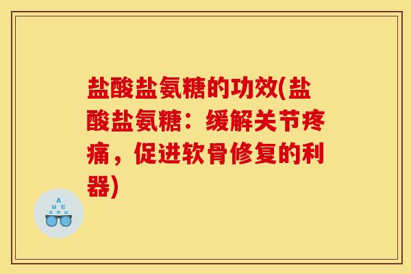 盐酸盐氨糖的功效(盐酸盐氨糖：缓解关节疼痛，促进软骨修复的利器)