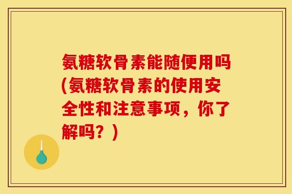 氨糖软骨素能随便用吗(氨糖软骨素的使用安全性和注意事项,你了解吗?) 氨糖软骨素能随便用吗(氨糖软骨素的使用安全性和注意事项,你了解吗?)