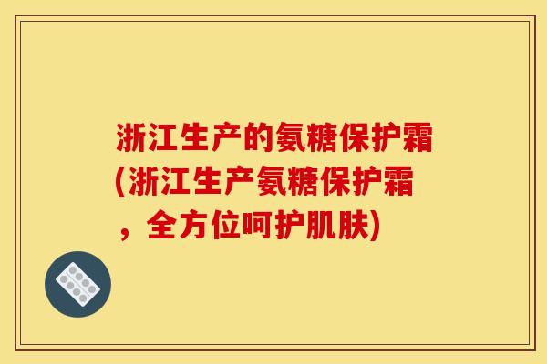 浙江生产的氨糖保护霜(浙江生产氨糖保护霜,全方位呵护肌肤) 浙江生产的氨糖保护霜(浙江生产氨糖保护霜,全方位呵护肌肤)