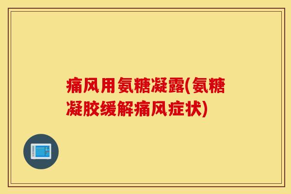 痛风用氨糖凝露(氨糖凝胶缓解痛风症状)
