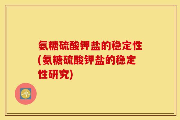 氨糖硫酸钾盐的稳定性(氨糖硫酸钾盐的稳定性研究)