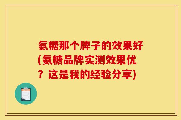 氨糖那个牌子的效果好(氨糖品牌实测效果优？这是我的经验分享)
