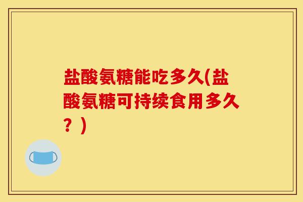 盐酸氨糖能吃多久(盐酸氨糖可持续食用多久？)