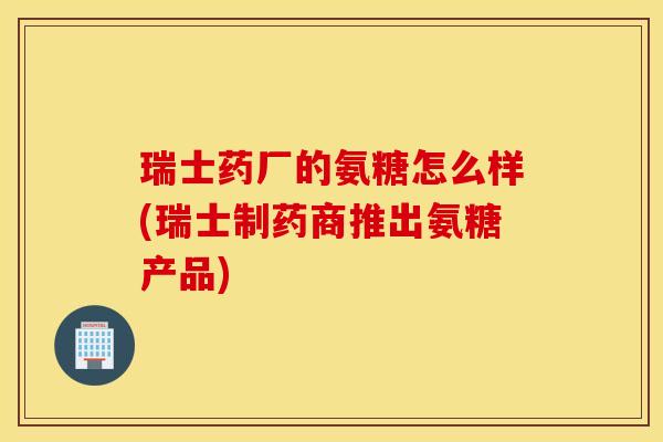 瑞士药厂的氨糖怎么样(瑞士制药商推出氨糖产品)