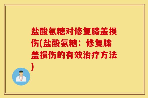 盐酸氨糖对修复膝盖损伤(盐酸氨糖：修复膝盖损伤的有效治疗方法)