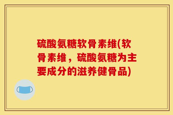 硫酸氨糖软骨素维(软骨素维，硫酸氨糖为主要成分的滋养健骨品)