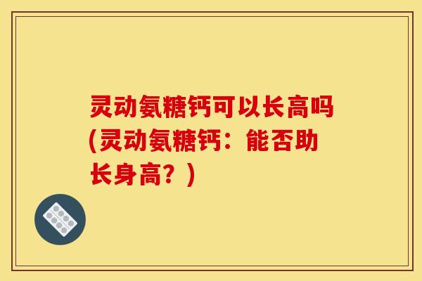 灵动氨糖钙可以长高吗(灵动氨糖钙:能否助长身高?) 灵动氨糖钙可以长高吗(灵动氨糖钙:能否助长身高?)