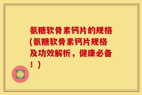 氨糖软骨素钙片的规格(氨糖软骨素钙片规格及功效解析，健康必备！)