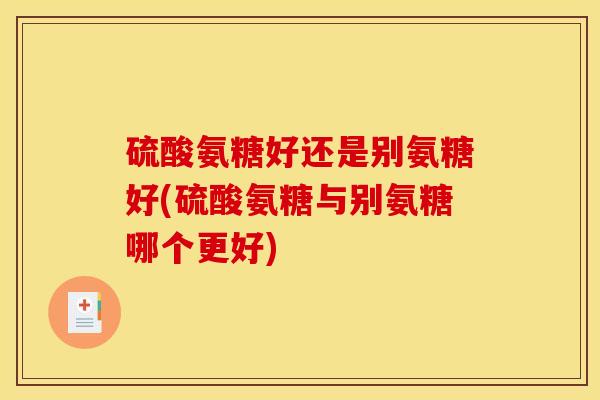 硫酸氨糖好还是别氨糖好(硫酸氨糖与别氨糖哪个更好)