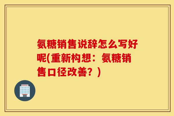 氨糖销售说辞怎么写好呢(重新构想：氨糖销售口径改善？)