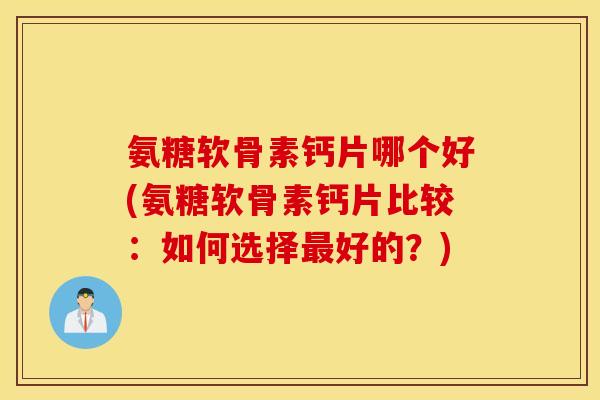 氨糖软骨素钙片哪个好(氨糖软骨素钙片比较：如何选择最好的？)