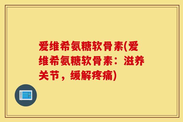 爱维希氨糖软骨素(爱维希氨糖软骨素：滋养关节，缓解疼痛)