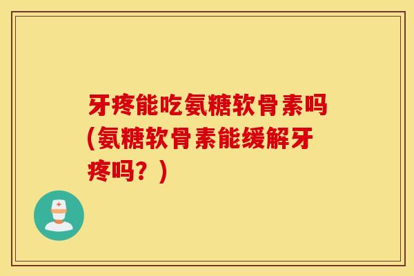 牙疼能吃氨糖软骨素吗(氨糖软骨素能缓解牙疼吗？)