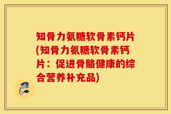 知骨力氨糖软骨素钙片(知骨力氨糖软骨素钙片：促进骨骼健康的综合营养补充品)