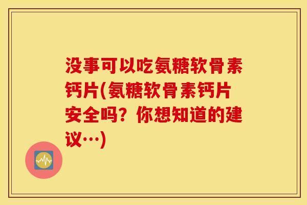 没事可以吃氨糖软骨素钙片(氨糖软骨素钙片安全吗？你想知道的建议…)