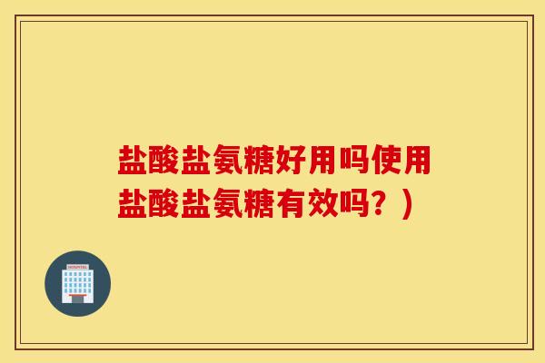 盐酸盐氨糖好用吗使用盐酸盐氨糖有效吗?) 盐酸盐氨糖好用吗使用盐酸盐氨糖有效吗?)