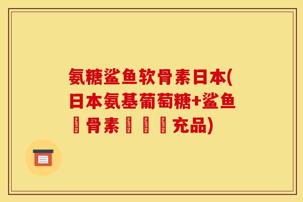 氨糖鲨鱼软骨素日本(日本氨基葡萄糖+鲨鱼軟骨素營養補充品)