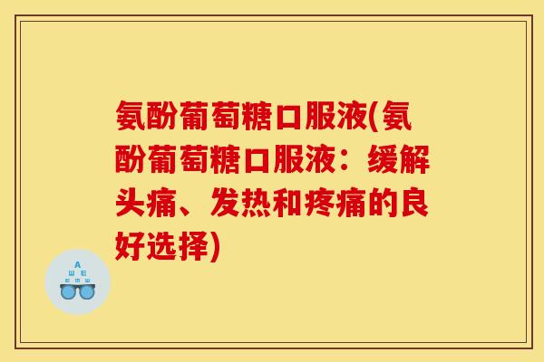 氨酚葡萄糖口服液(氨酚葡萄糖口服液：缓解头痛、发热和疼痛的良好选择)
