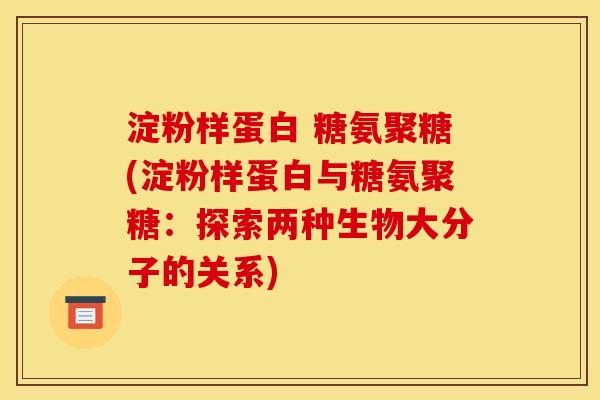 淀粉样蛋白 糖氨聚糖(淀粉样蛋白与糖氨聚糖:探索两种生物大分子的关系) 淀粉样蛋白 糖氨聚糖(淀粉样蛋白与糖氨聚糖:探索两种生物大分子的关系)