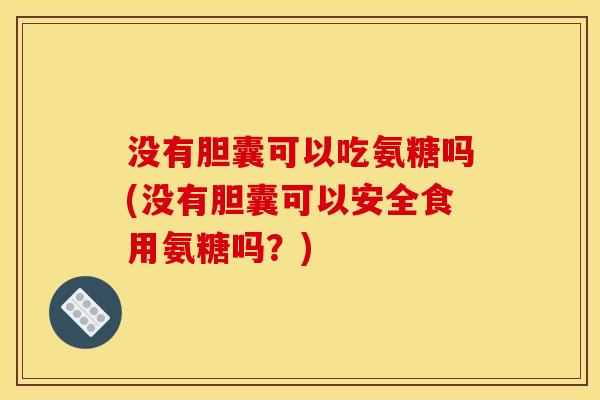 没有胆囊可以吃氨糖吗(没有胆囊可以安全食用氨糖吗？)