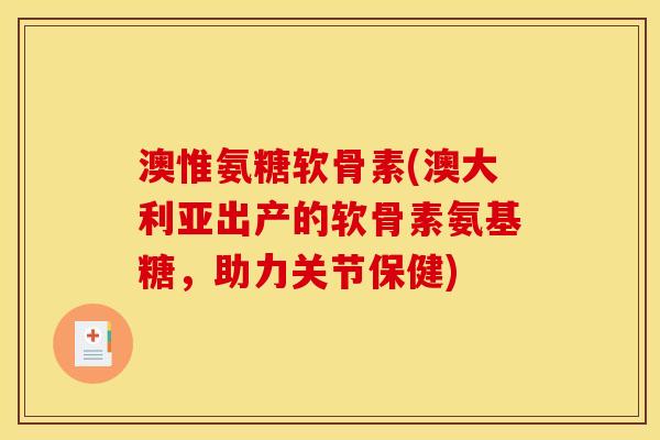 澳惟氨糖软骨素(澳大利亚出产的软骨素氨基糖，助力关节保健)