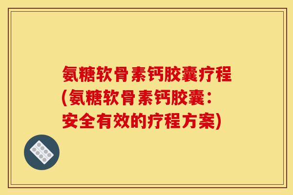 氨糖软骨素钙胶囊疗程(氨糖软骨素钙胶囊：安全有效的疗程方案)