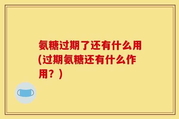 氨糖过期了还有什么用(过期氨糖还有什么作用？)