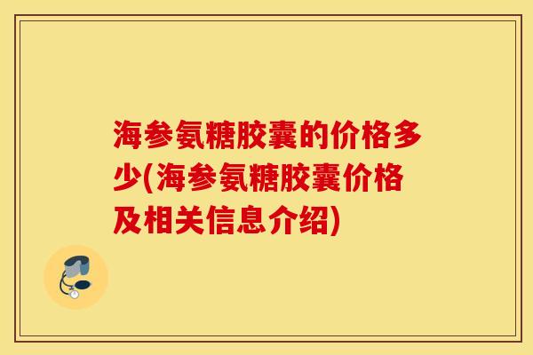 海参氨糖胶囊的价格多少(海参氨糖胶囊价格及相关信息介绍)