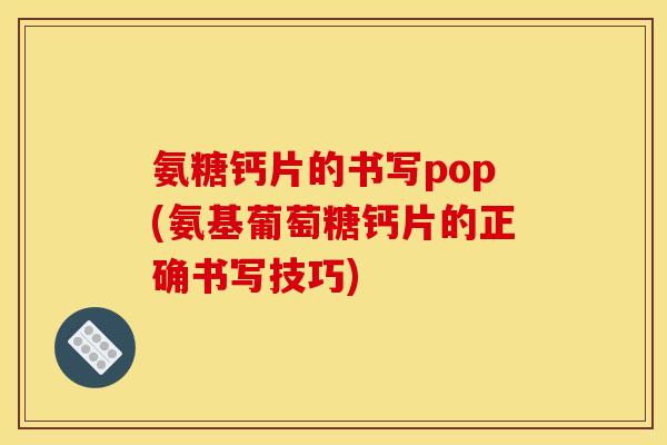 氨糖钙片的书写pop(氨基葡萄糖钙片的正确书写技巧)