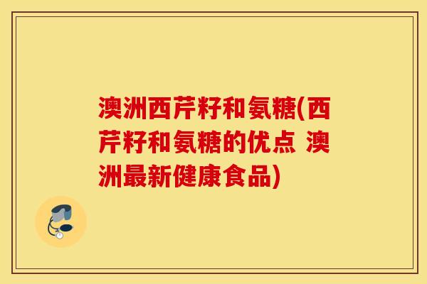 澳洲西芹籽和氨糖(西芹籽和氨糖的优点 澳洲最新健康食品)