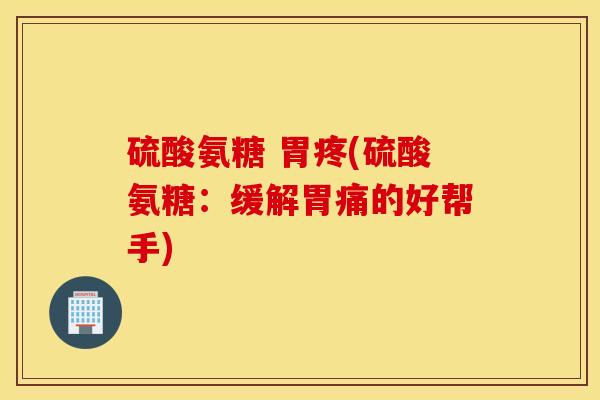 硫酸氨糖 胃疼(硫酸氨糖：缓解胃痛的好帮手)