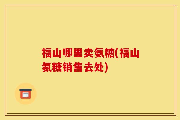 福山哪里卖氨糖(福山氨糖销售去处)