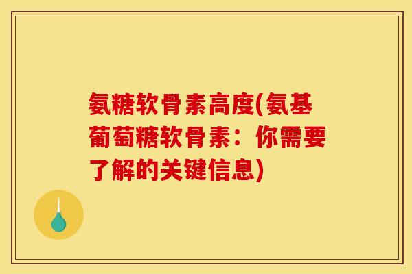 氨糖软骨素高度(氨基葡萄糖软骨素：你需要了解的关键信息)