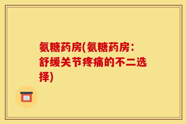 氨糖药房(氨糖药房：舒缓关节疼痛的不二选择)