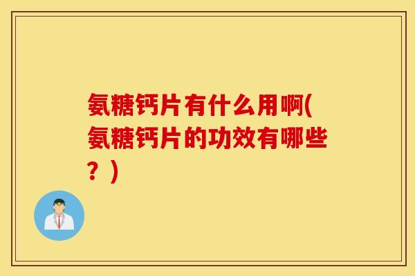 氨糖钙片有什么用啊(氨糖钙片的功效有哪些？)