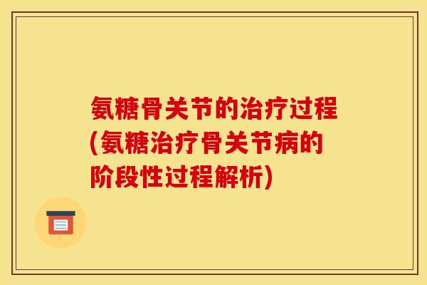 氨糖骨关节的治疗过程(氨糖治疗骨关节病的阶段性过程解析)
