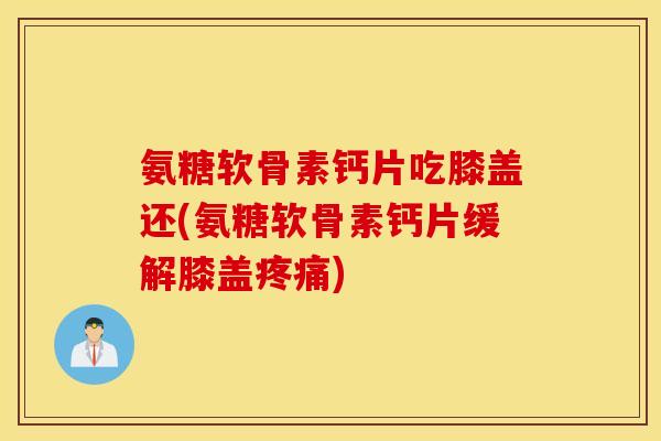 氨糖软骨素钙片吃膝盖还(氨糖软骨素钙片缓解膝盖疼痛)